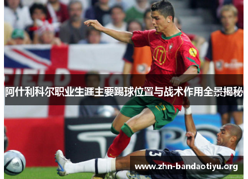 阿什利科尔职业生涯主要踢球位置与战术作用全景揭秘