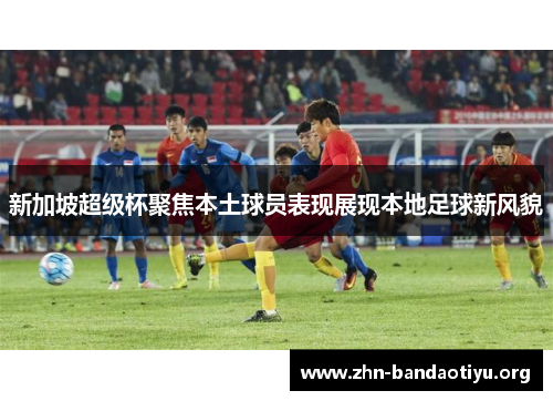 新加坡超级杯聚焦本土球员表现展现本地足球新风貌